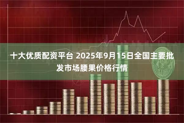 十大优质配资平台 2025年9月15日全国主要批发市场腰果价格行情