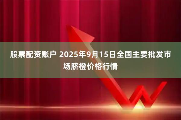 股票配资账户 2025年9月15日全国主要批发市场脐橙价格行情