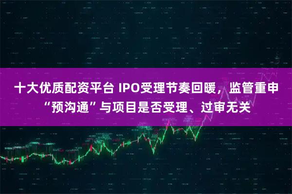 十大优质配资平台 IPO受理节奏回暖，监管重申“预沟通”与项目是否受理、过审无关