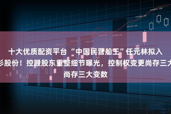 十大优质配资平台 “中国民营船王”任元林拟入主杉杉股份！控股股东重整细节曝光，控制权变更尚存三大变数