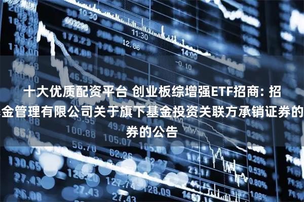 十大优质配资平台 创业板综增强ETF招商: 招商基金管理有限公司关于旗下基金投资关联方承销证券的公告