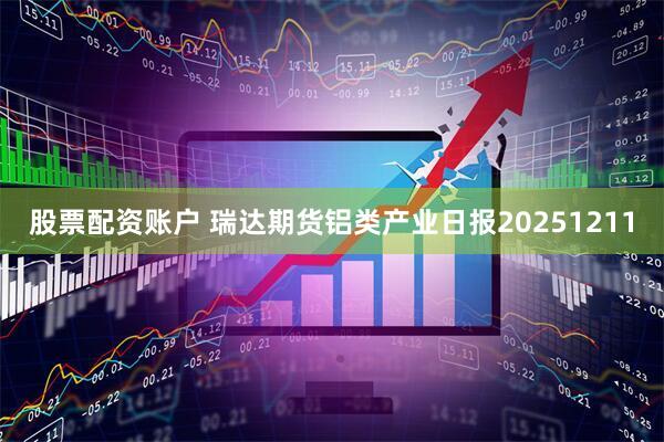 股票配资账户 瑞达期货铝类产业日报20251211