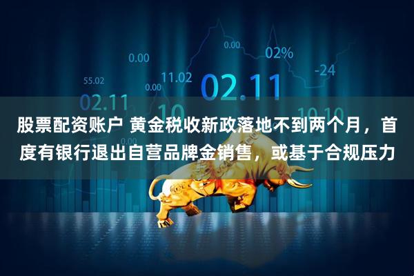 股票配资账户 黄金税收新政落地不到两个月，首度有银行退出自营品牌金销售，或基于合规压力