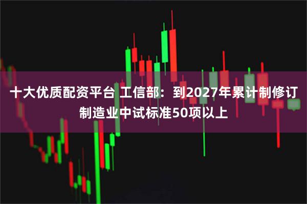 十大优质配资平台 工信部：到2027年累计制修订制造业中试标准50项以上