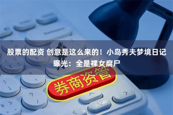 股票的配资 创意是这么来的！小岛秀夫梦境日记曝光：全是裸女腐尸