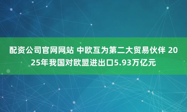配资公司官网网站 中欧互为第二大贸易伙伴 2025年我国对欧盟进出口5.93万亿元