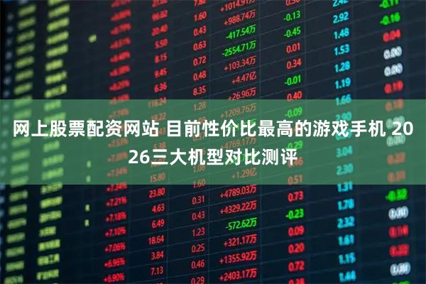 网上股票配资网站 目前性价比最高的游戏手机 2026三大机型对比测评