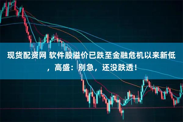 现货配资网 软件股溢价已跌至金融危机以来新低,高盛:别急,还没跌透!