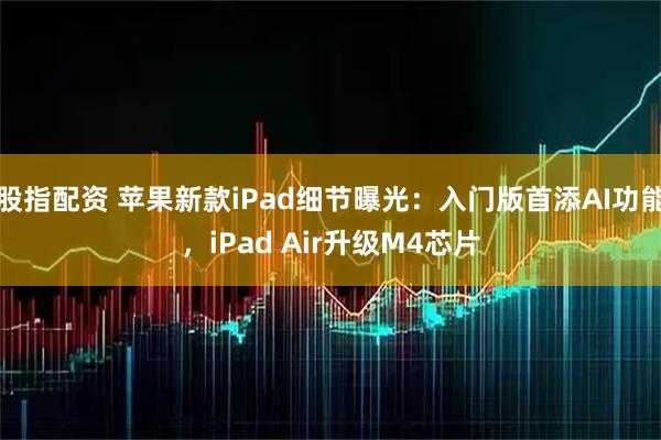 股指配资 苹果新款iPad细节曝光：入门版首添AI功能，iPad Air升级M4芯片