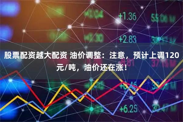 股票配资越大配资 油价调整:注意,预计上调120元/吨,油价还在涨!