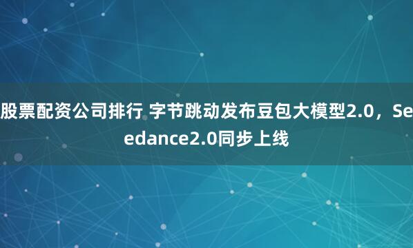 股票配资公司排行 字节跳动发布豆包大模型2.0，Seedance2.0同步上线