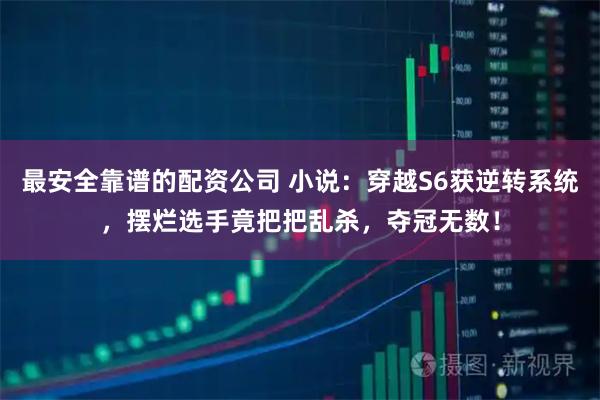 最安全靠谱的配资公司 小说:穿越S6获逆转系统,摆烂选手竟把把乱杀,夺冠无数!