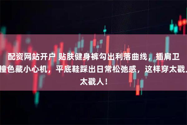 配资网站开户 贴肤健身裤勾出利落曲线，插肩卫衣撞色藏小心机，平底鞋踩出日常松弛感，这样穿太戳人！