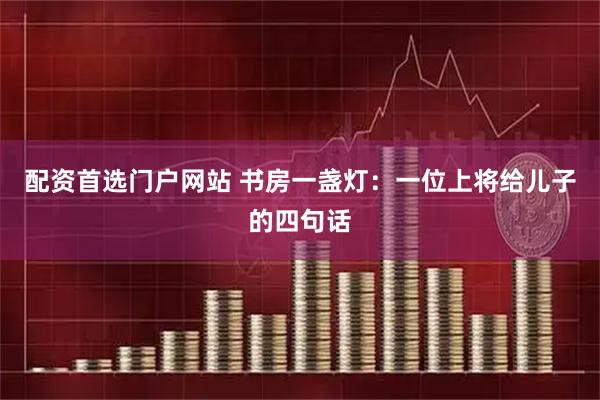 配资首选门户网站 书房一盏灯:一位上将给儿子的四句话