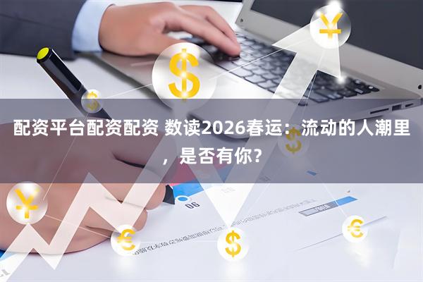 配资平台配资配资 数读2026春运：流动的人潮里，是否有你？