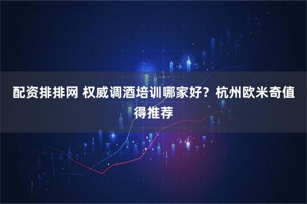 配资排排网 权威调酒培训哪家好？杭州欧米奇值得推荐