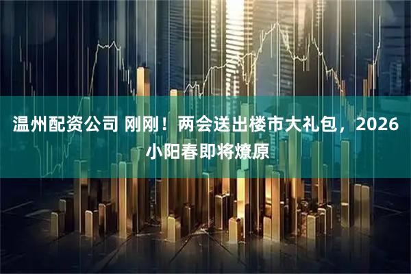 温州配资公司 刚刚！两会送出楼市大礼包，2026 小阳春即将燎原