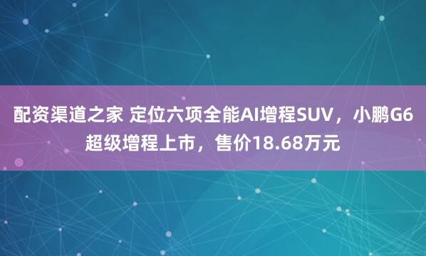 配资渠道之家 定位六项全能AI增程SUV，小鹏G6超级增程上市，售价18.68万元