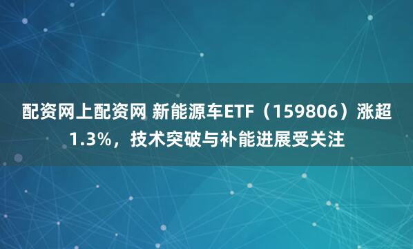 配资网上配资网 新能源车ETF（159806）涨超1.3%，技术突破与补能进展受关注