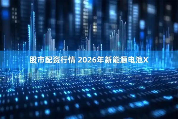 股市配资行情 2026年新能源电池X