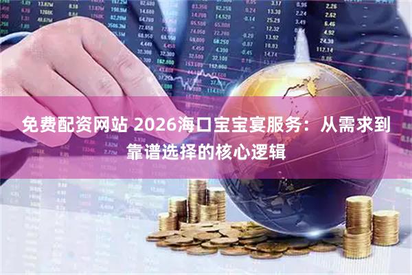 免费配资网站 2026海口宝宝宴服务：从需求到靠谱选择的核心逻辑