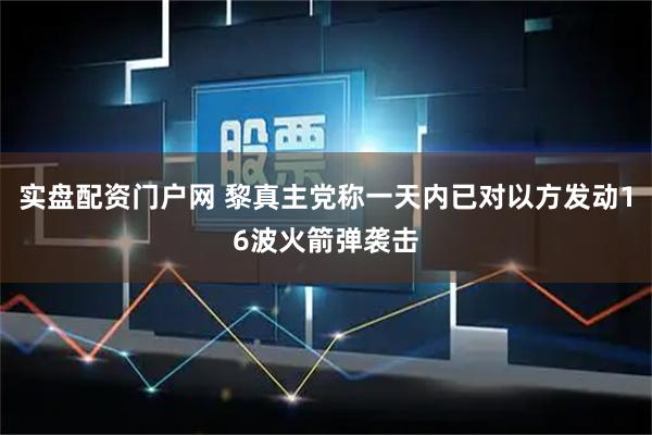 实盘配资门户网 黎真主党称一天内已对以方发动16波火箭弹袭击