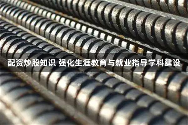 配资炒股知识 强化生涯教育与就业指导学科建设