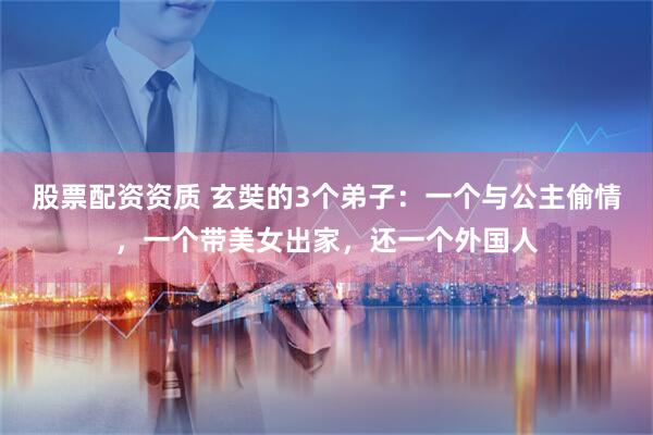 股票配资资质 玄奘的3个弟子：一个与公主偷情，一个带美女出家，还一个外国人