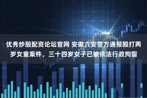 优秀炒股配资论坛官网 安徽六安警方通报殴打两岁女童案件，三十四岁女子已被依法行政拘留