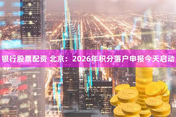 银行股票配资 北京：2026年积分落户申报今天启动