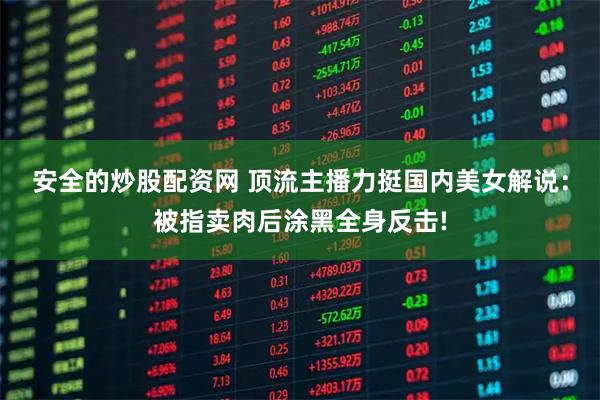 安全的炒股配资网 顶流主播力挺国内美女解说：被指卖肉后涂黑全身反击!