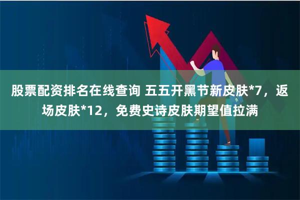 股票配资排名在线查询 五五开黑节新皮肤*7，返场皮肤*12，免费史诗皮肤期望值拉满