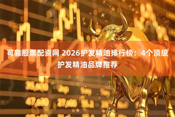 可靠股票配资网 2026护发精油排行榜：4个顶级护发精油品牌推荐