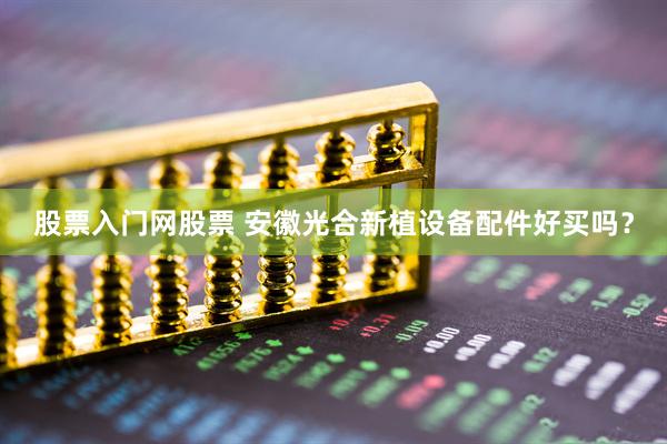 股票入门网股票 安徽光合新植设备配件好买吗？