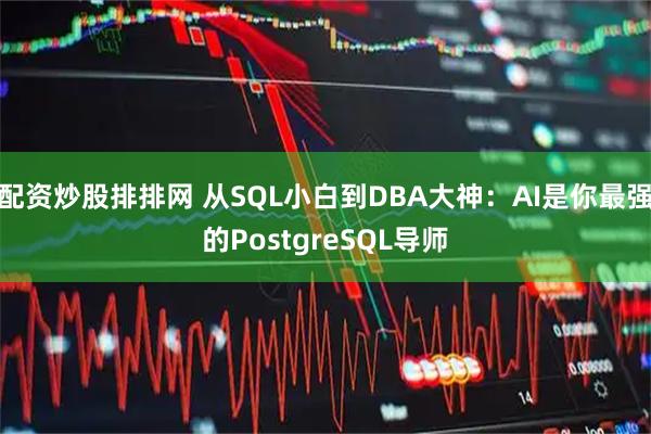 配资炒股排排网 从SQL小白到DBA大神：AI是你最强的PostgreSQL导师