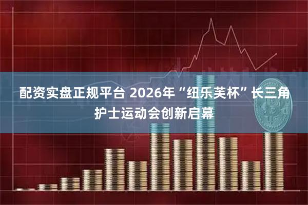 配资实盘正规平台 2026年“纽乐芙杯”长三角护士运动会创新启幕